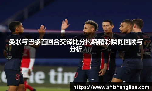 曼联与巴黎首回合交锋比分揭晓精彩瞬间回顾与分析